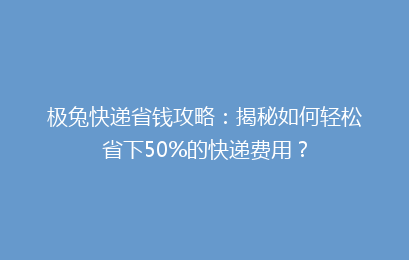 极兔快递省钱攻略：揭秘如何轻松省下50%的快递费用？