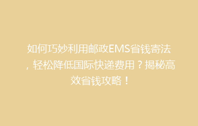 如何巧妙利用邮政EMS省钱寄法，轻松降低国际快递费用？揭秘高效省钱攻略！