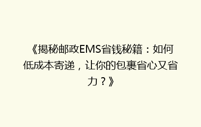 《揭秘邮政EMS省钱秘籍：如何低成本寄递，让你的包裹省心又省力？》
