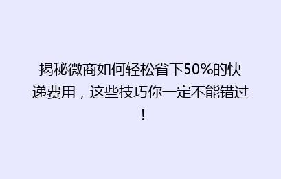 揭秘微商如何轻松省下50%的快递费用，这些技巧你一定不能错过！