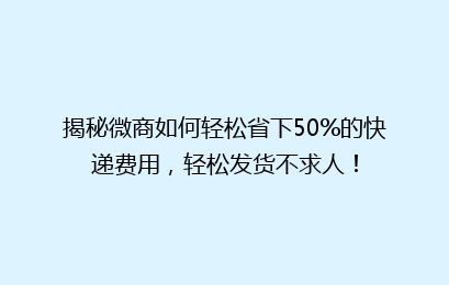 揭秘微商如何轻松省下50%的快递费用，轻松发货不求人！