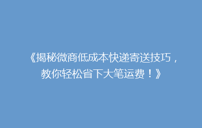 《揭秘微商低成本快递寄送技巧，教你轻松省下大笔运费！》