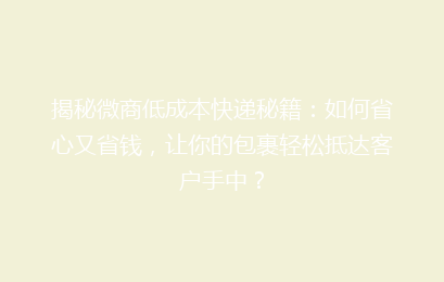 揭秘微商低成本快递秘籍:如何省心又省钱,让你的包裹轻松抵达客户手中?