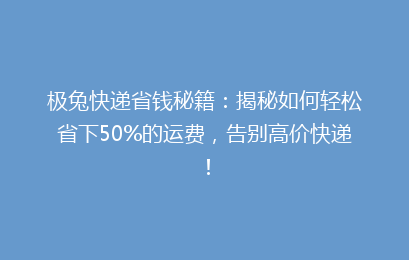 极兔快递省钱秘籍：揭秘如何轻松省下50%的运费，告别高价快递！