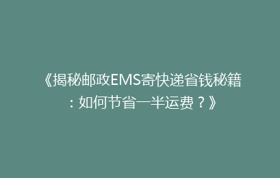 《揭秘邮政EMS寄快递省钱秘籍：如何节省一半运费？》