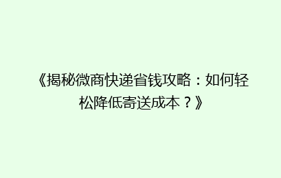 《揭秘微商快递省钱攻略:如何轻松降低寄送成本?》