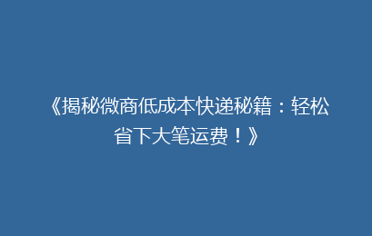 《揭秘微商低成本快递秘籍:轻松省下大笔运费!》