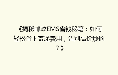 《揭秘邮政EMS省钱秘籍：如何轻松省下寄递费用，告别高价烦恼？》