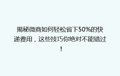 揭秘微商如何轻松省下50%的快递费用,这些技巧你绝对不能错过!