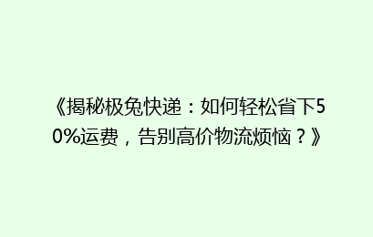 《揭秘极兔快递：如何轻松省下50%运费，告别高价物流烦恼？》