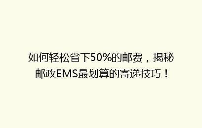 如何轻松省下50%的邮费，揭秘邮政EMS最划算的寄递技巧！