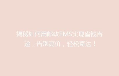 揭秘如何用邮政EMS实现省钱寄递，告别高价，轻松寄达！