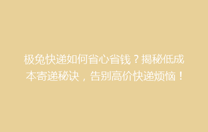 极兔快递如何省心省钱？揭秘低成本寄递秘诀，告别高价快递烦恼！