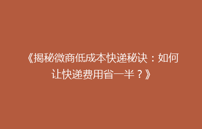 《揭秘微商低成本快递秘诀:如何让快递费用省一半?》