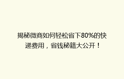 揭秘微商如何轻松省下80%的快递费用,省钱秘籍大公开!