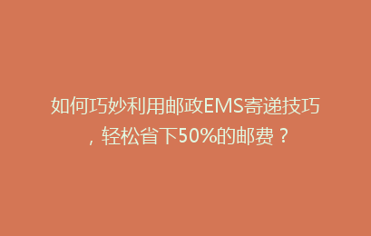 如何巧妙利用邮政EMS寄递技巧，轻松省下50%的邮费？