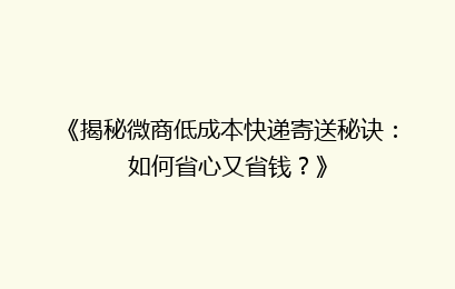 《揭秘微商低成本快递寄送秘诀：如何省心又省钱？》