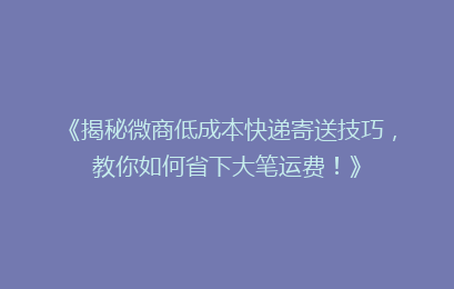 《揭秘微商低成本快递寄送技巧,教你如何省下大笔运费!》