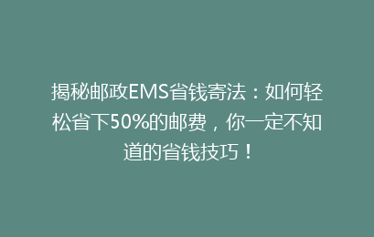揭秘邮政EMS省钱寄法：如何轻松省下50%的邮费，你一定不知道的省钱技巧！