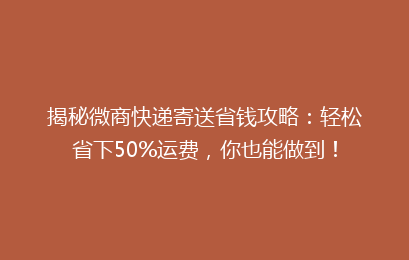 揭秘微商快递寄送省钱攻略：轻松省下50%运费，你也能做到！