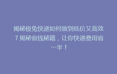 揭秘极兔快递如何做到低价又高效？揭秘省钱秘籍，让你快递费用省一半！