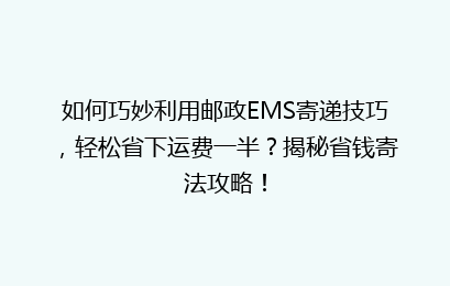 如何巧妙利用邮政EMS寄递技巧，轻松省下运费一半？揭秘省钱寄法攻略！