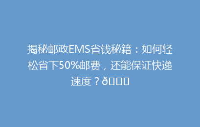 揭秘邮政EMS省钱秘籍：如何轻松省下50%邮费，还能保证快递速度？🚀