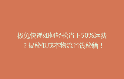极兔快递如何轻松省下50%运费？揭秘低成本物流省钱秘籍！