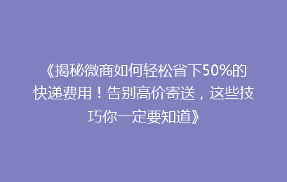 《揭秘微商如何轻松省下50%的快递费用！告别高价寄送，这些技巧你一定要知道》