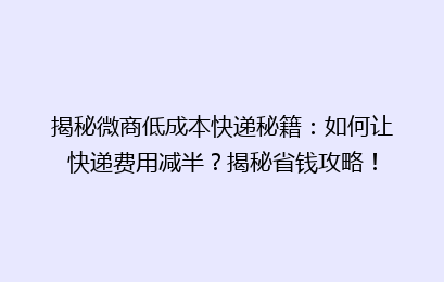 揭秘微商低成本快递秘籍：如何让快递费用减半？揭秘省钱攻略！