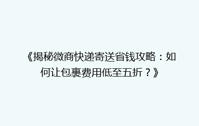 《揭秘微商快递寄送省钱攻略：如何让包裹费用低至五折？》