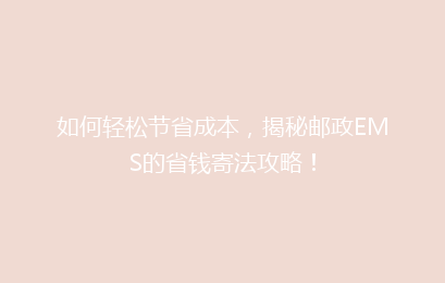 如何轻松节省成本,揭秘邮政EMS的省钱寄法攻略!