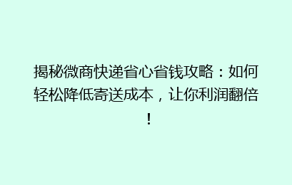 揭秘微商快递省心省钱攻略：如何轻松降低寄送成本，让你利润翻倍！