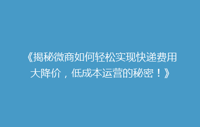 《揭秘微商如何轻松实现快递费用大降价，低成本运营的秘密！》