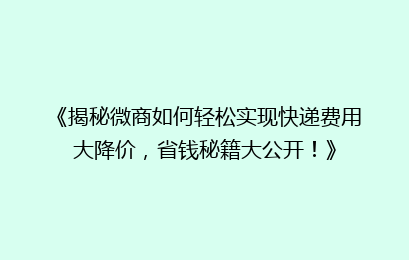 《揭秘微商如何轻松实现快递费用大降价，省钱秘籍大公开！》