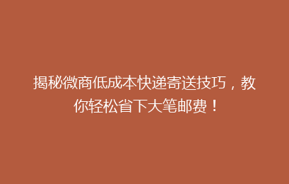 揭秘微商低成本快递寄送技巧，教你轻松省下大笔邮费！