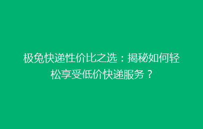 极兔快递性价比之选：揭秘如何轻松享受低价快递服务？