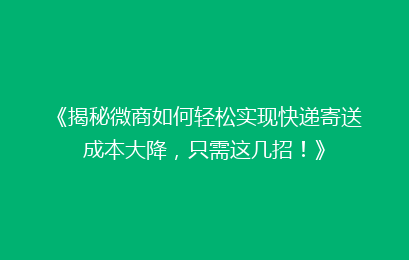 《揭秘微商如何轻松实现快递寄送成本大降，只需这几招！》