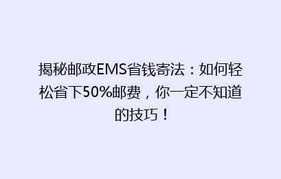 揭秘邮政EMS省钱寄法:如何轻松省下50%邮费,你一定不知道的技巧!