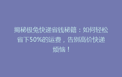 揭秘极兔快递省钱秘籍:如何轻松省下50%的运费,告别高价快递烦恼!
