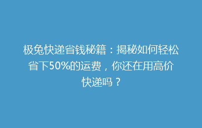 极兔快递省钱秘籍：揭秘如何轻松省下50%的运费，你还在用高价快递吗？