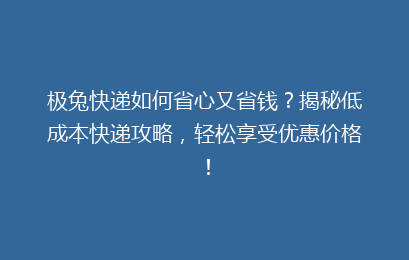 极兔快递如何省心又省钱？揭秘低成本快递攻略，轻松享受优惠价格！