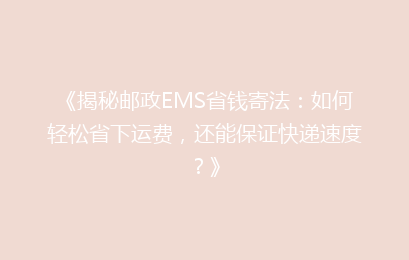 《揭秘邮政EMS省钱寄法：如何轻松省下运费，还能保证快递速度？》
