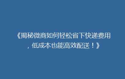 《揭秘微商如何轻松省下快递费用，低成本也能高效配送！》