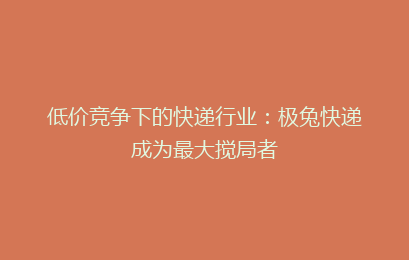 低价竞争下的快递行业：极兔快递成为最大搅局者