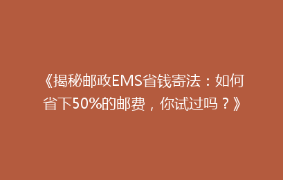 《揭秘邮政EMS省钱寄法：如何省下50%的邮费，你试过吗？》