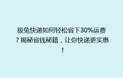 极兔快递如何轻松省下30%运费？揭秘省钱秘籍，让你快递更实惠！