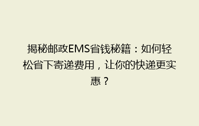 揭秘邮政EMS省钱秘籍:如何轻松省下寄递费用,让你的快递更实惠?