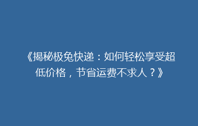 《揭秘极兔快递：如何轻松享受超低价格，节省运费不求人？》