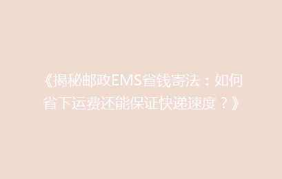 《揭秘邮政EMS省钱寄法：如何省下运费还能保证快递速度？》
